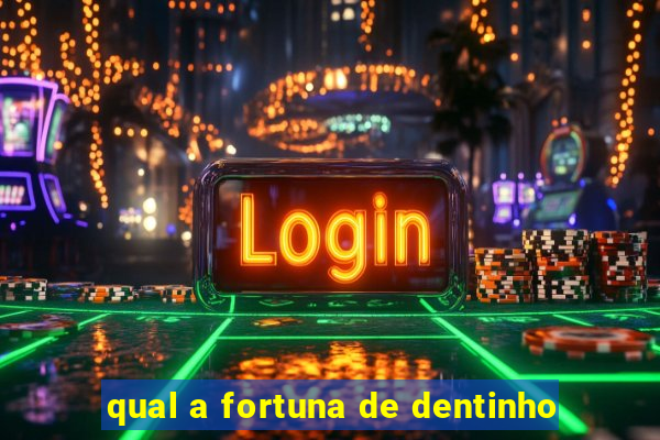 qual a fortuna de dentinho